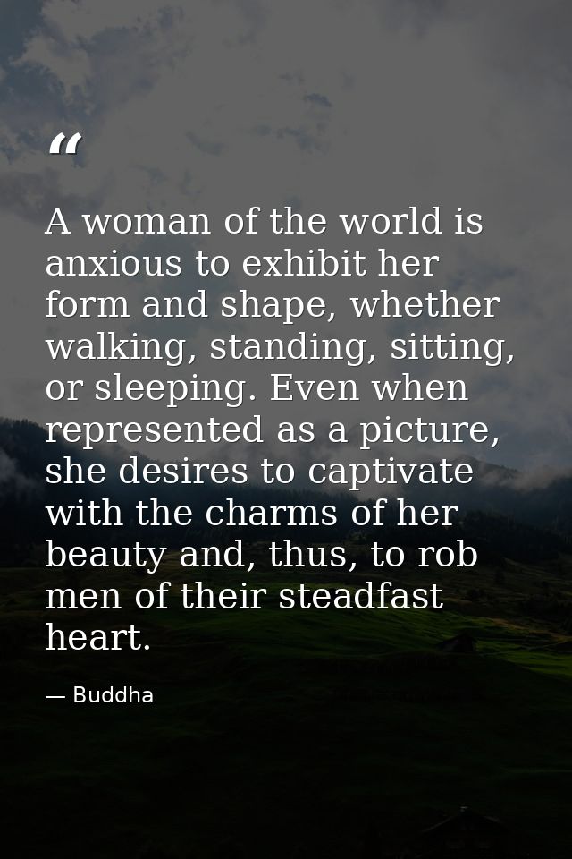 A woman of the world is anxious to exhibit her form and shape, whether walking, standing, sitting, or sleeping. Even whe — Buddha