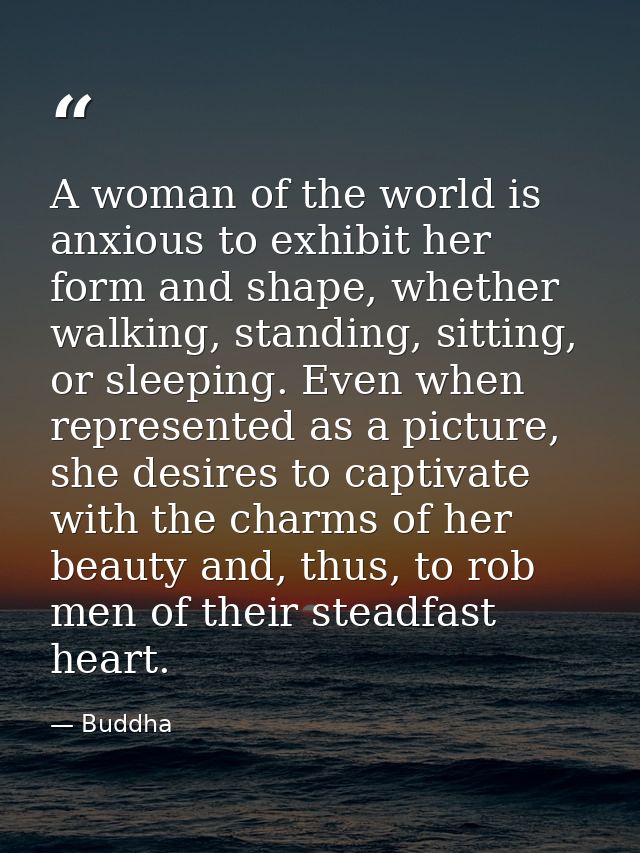 A woman of the world is anxious to exhibit her form and shape, whether walking, standing, sitting, or sleeping. Even whe — Buddha