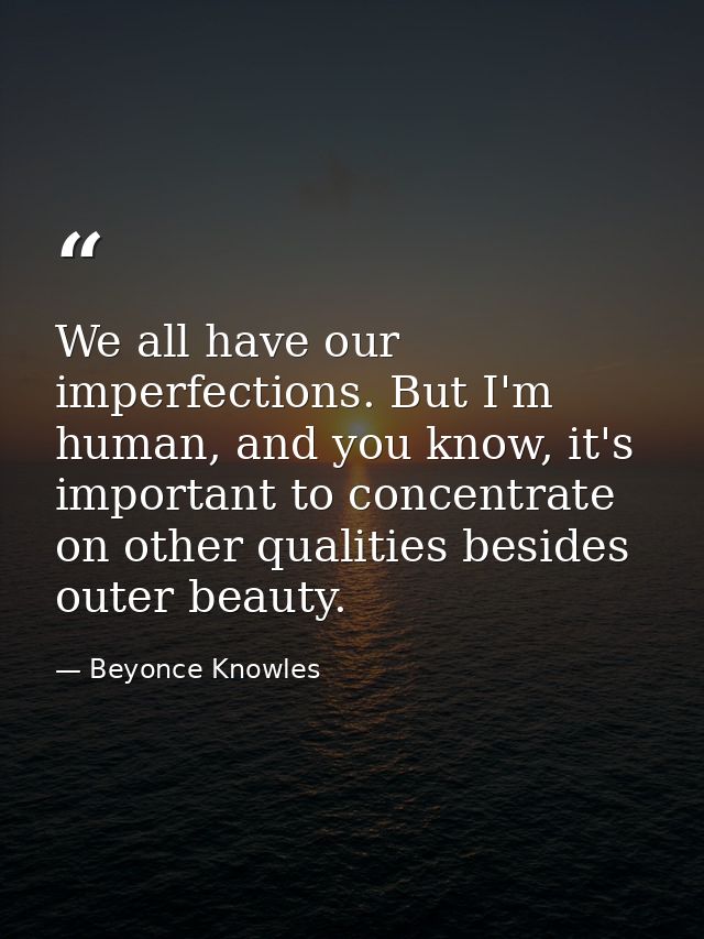 We all have our imperfections. But I'm human, and you know, it's important to concentrate on other qualities besides out — Beyonce Knowles