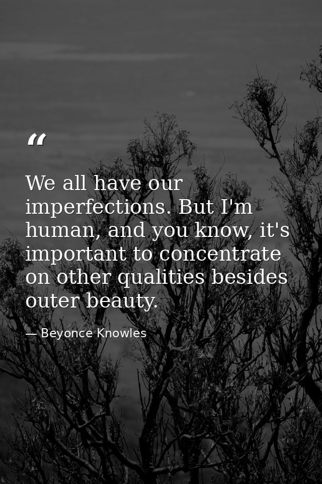 We all have our imperfections. But I'm human, and you know, it's important to concentrate on other qualities besides out — Beyonce Knowles