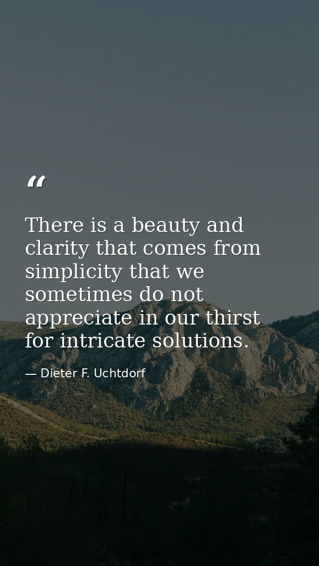 There is a beauty and clarity that comes from simplicity that we sometimes do not appreciate in our thirst for intricate — Dieter F. Uchtdorf