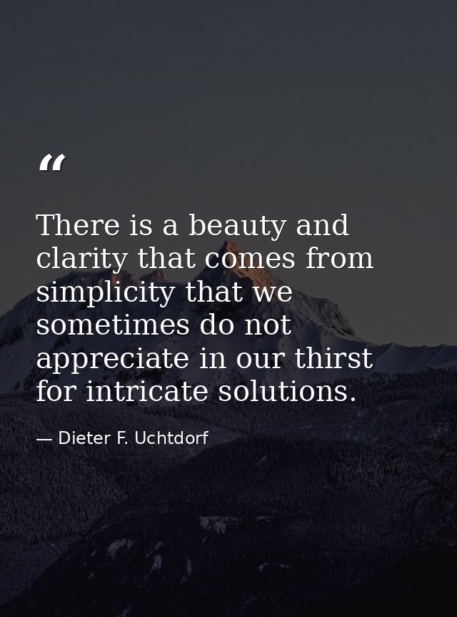 There is a beauty and clarity that comes from simplicity that we sometimes do not appreciate in our thirst for intricate — Dieter F. Uchtdorf