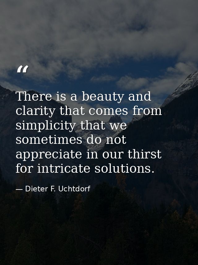 There is a beauty and clarity that comes from simplicity that we sometimes do not appreciate in our thirst for intricate — Dieter F. Uchtdorf