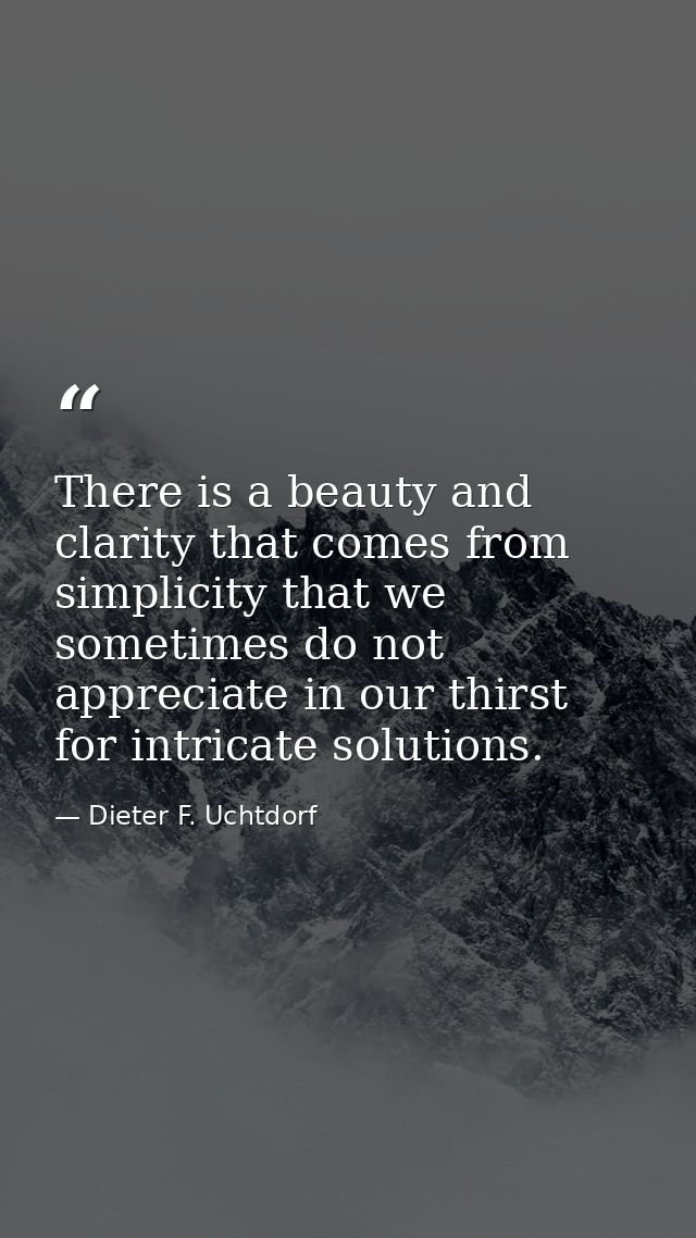 There is a beauty and clarity that comes from simplicity that we sometimes do not appreciate in our thirst for intricate — Dieter F. Uchtdorf