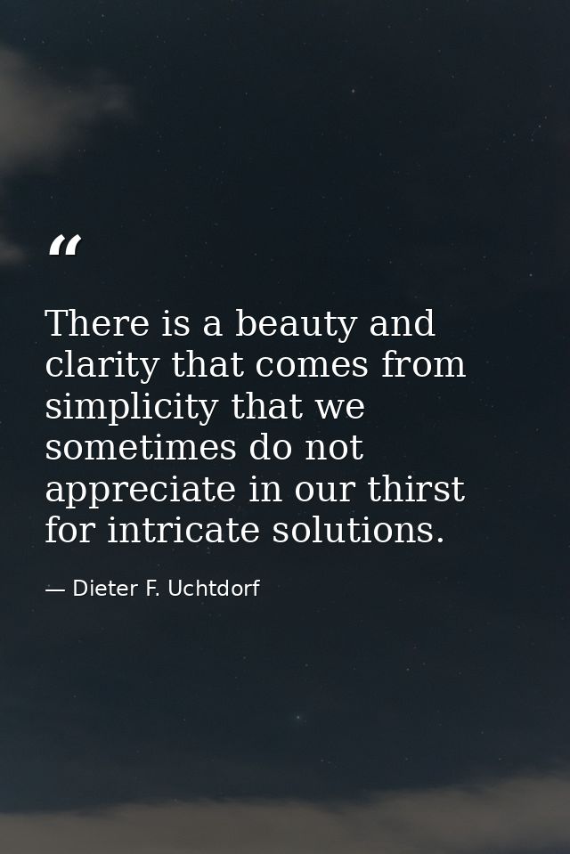 There is a beauty and clarity that comes from simplicity that we sometimes do not appreciate in our thirst for intricate — Dieter F. Uchtdorf