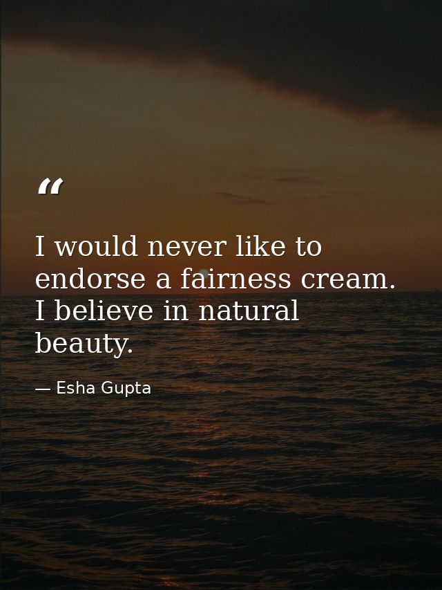 I would never like to endorse a fairness cream. I believe in natural beauty. — Esha Gupta