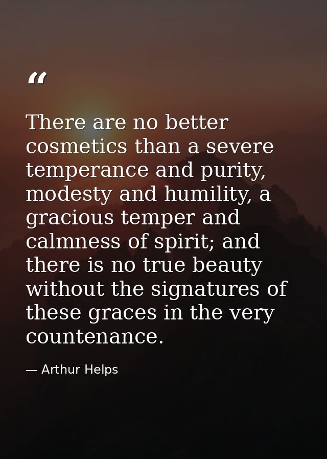 There are no better cosmetics than a severe temperance and purity, modesty and humility, a gracious temper and calmness  — Arthur Helps