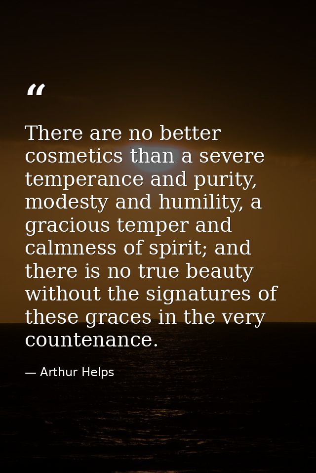 There are no better cosmetics than a severe temperance and purity, modesty and humility, a gracious temper and calmness  — Arthur Helps