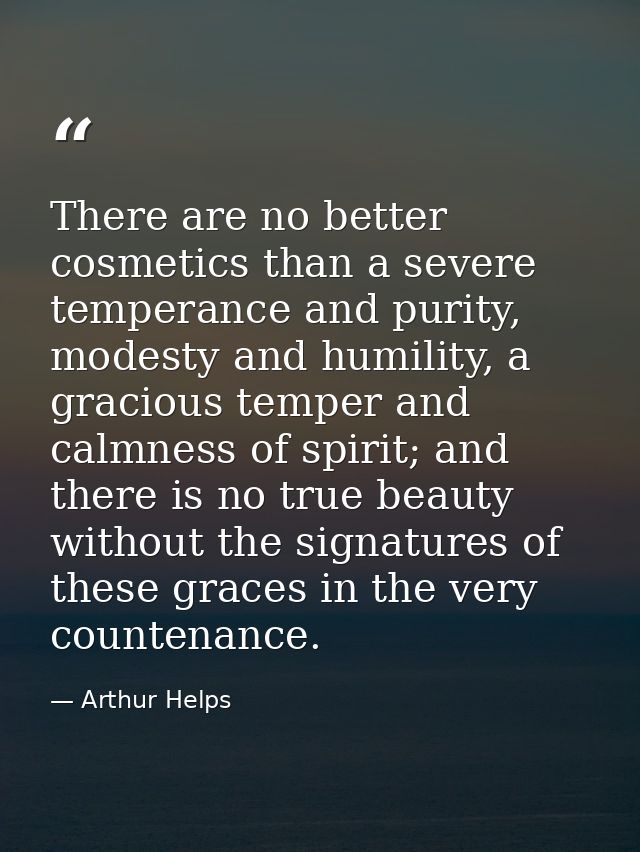 There are no better cosmetics than a severe temperance and purity, modesty and humility, a gracious temper and calmness  — Arthur Helps