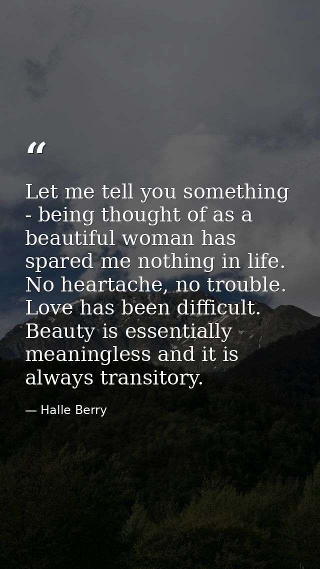 Let me tell you something - being thought of as a beautiful woman has spared me nothing in life. No heartache, no troubl — Halle Berry