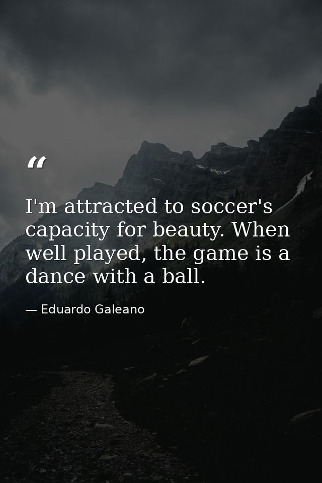I'm attracted to soccer's capacity for beauty. When well played, the game is a dance with a ball. — Eduardo Galeano
