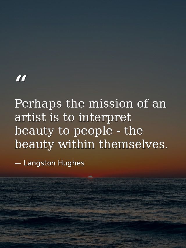 Perhaps the mission of an artist is to interpret beauty to people - the beauty within themselves. — Langston Hughes