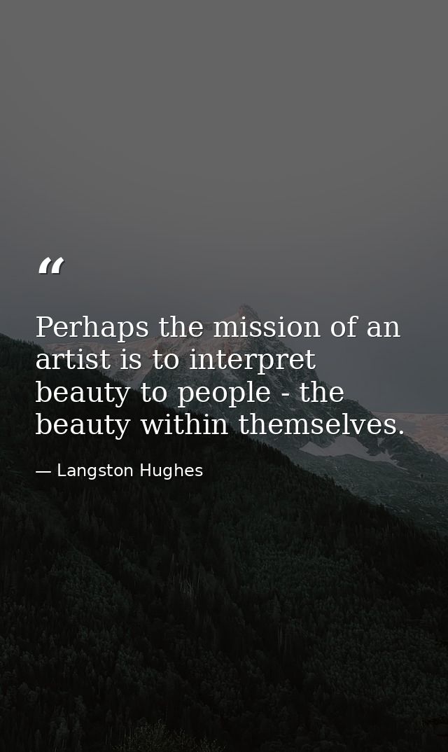 Perhaps the mission of an artist is to interpret beauty to people - the beauty within themselves. — Langston Hughes
