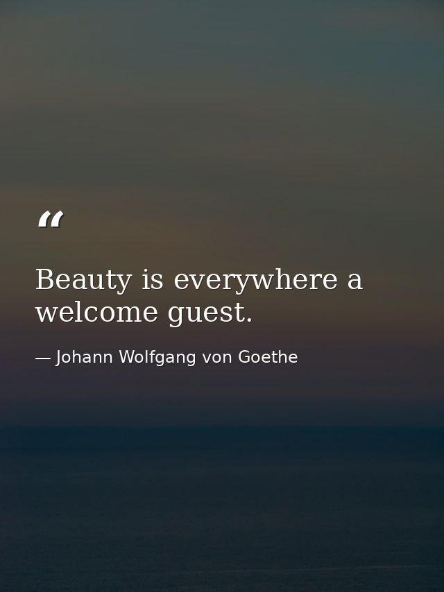 Beauty is everywhere a welcome guest. — Johann Wolfgang von Goethe