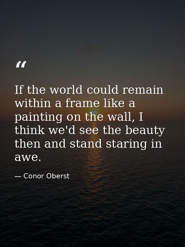 If the world could remain within a frame like a painting on the wall, I think we'd see the beauty then and stand staring — Conor Oberst