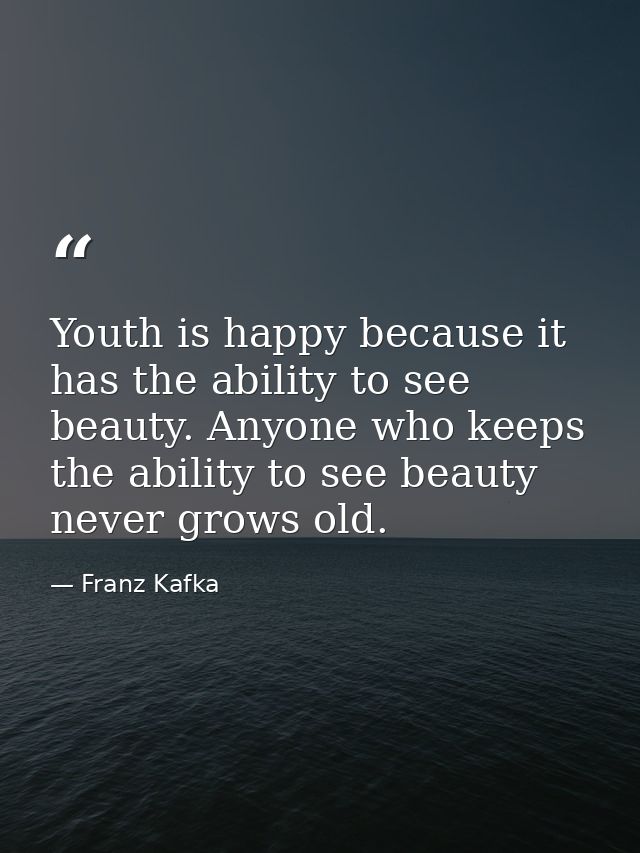 Youth is happy because it has the ability to see beauty. Anyone who keeps the ability to see beauty never grows old. — Franz Kafka
