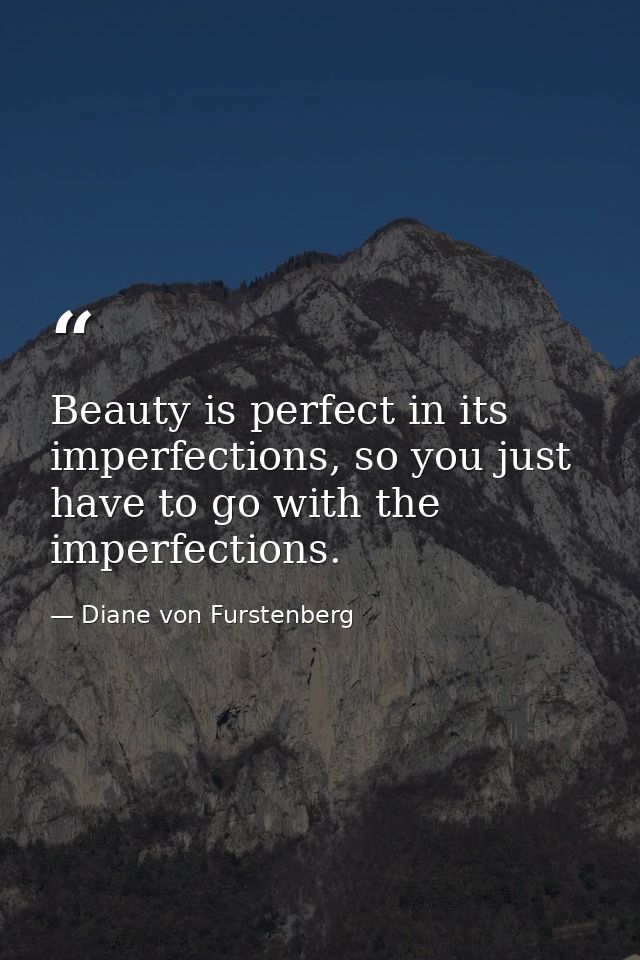 Beauty is perfect in its imperfections, so you just have to go with the imperfections. — Diane von Furstenberg