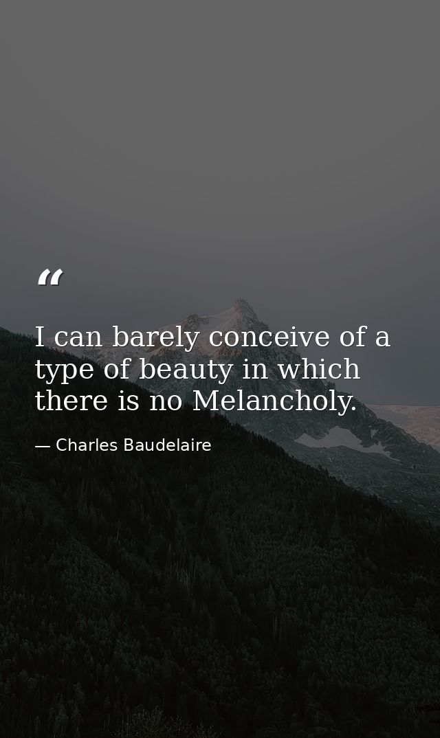 I can barely conceive of a type of beauty in which there is no Melancholy. — Charles Baudelaire
