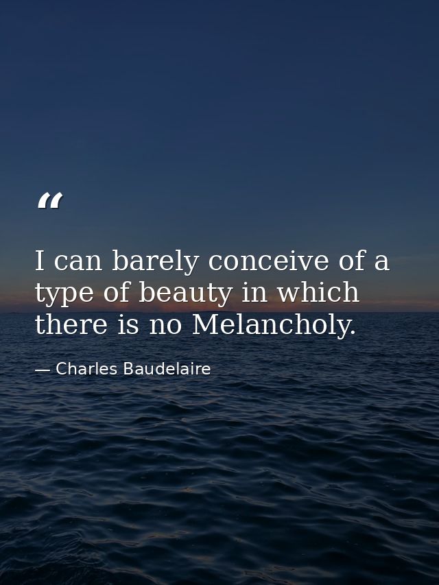 I can barely conceive of a type of beauty in which there is no Melancholy. — Charles Baudelaire