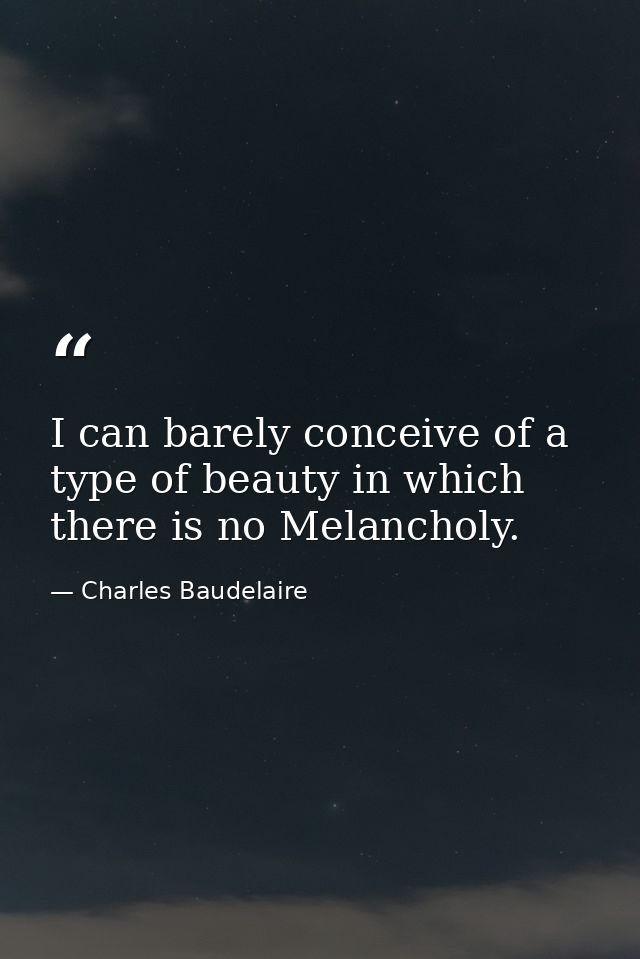 I can barely conceive of a type of beauty in which there is no Melancholy. — Charles Baudelaire