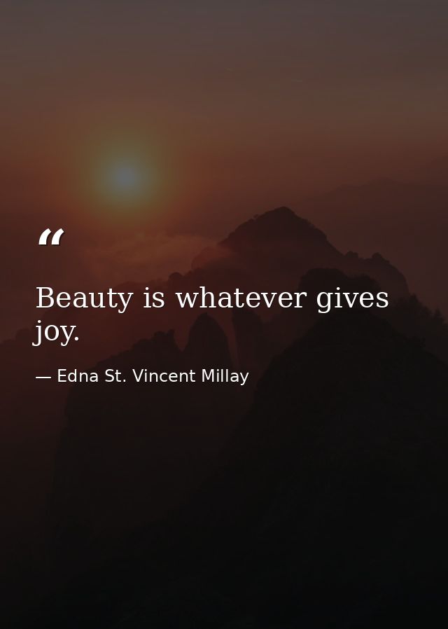 Beauty is whatever gives joy. — Edna St. Vincent Millay