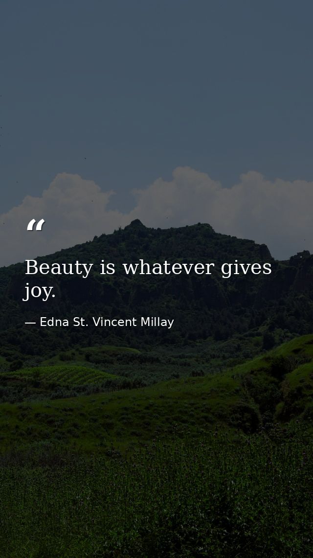Beauty is whatever gives joy. — Edna St. Vincent Millay