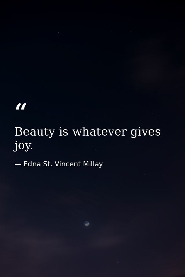 Beauty is whatever gives joy. — Edna St. Vincent Millay