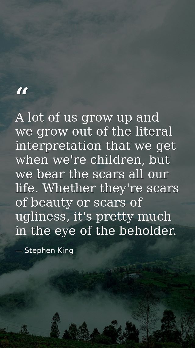 A lot of us grow up and we grow out of the literal interpretation that we get when we're children, but we bear the scars — Stephen King