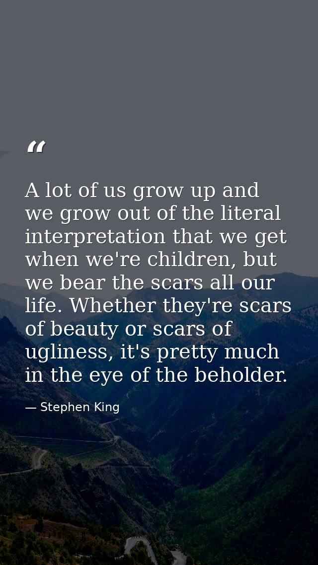 A lot of us grow up and we grow out of the literal interpretation that we get when we're children, but we bear the scars — Stephen King