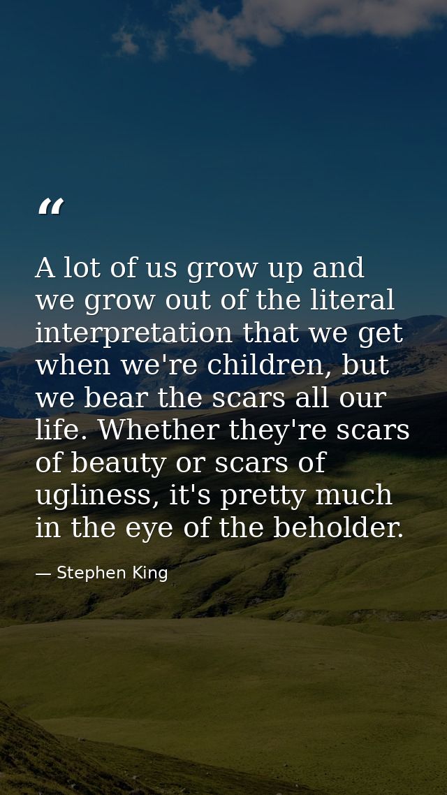 A lot of us grow up and we grow out of the literal interpretation that we get when we're children, but we bear the scars — Stephen King
