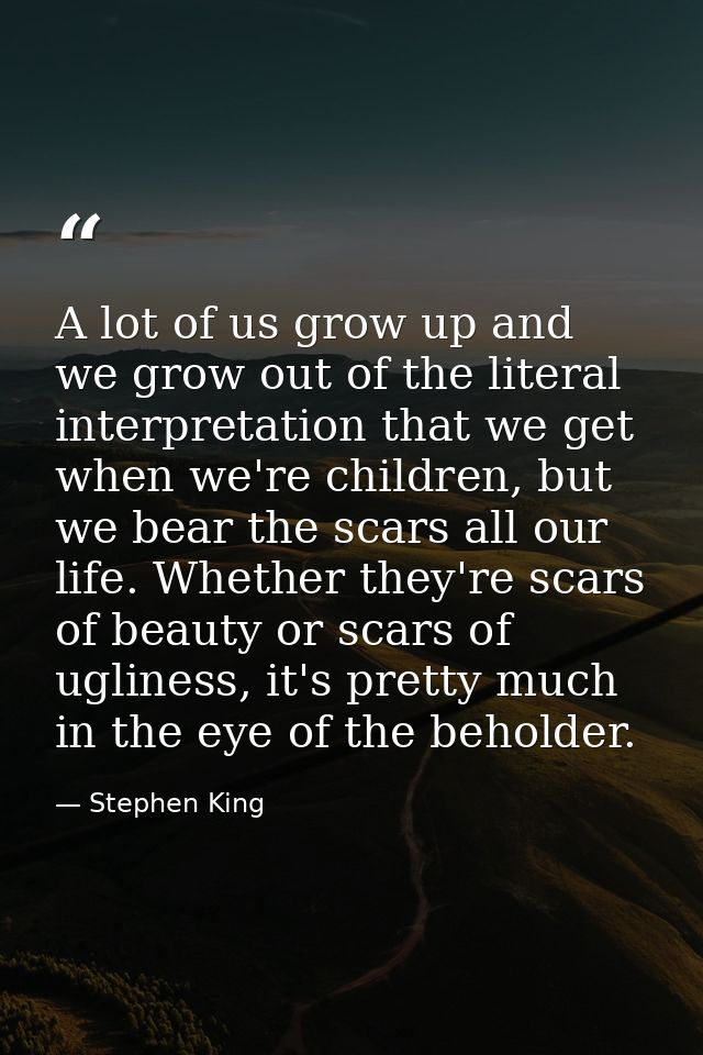 A lot of us grow up and we grow out of the literal interpretation that we get when we're children, but we bear the scars — Stephen King