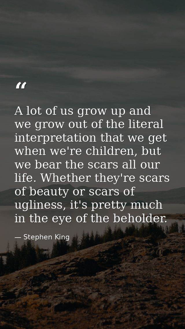 A lot of us grow up and we grow out of the literal interpretation that we get when we're children, but we bear the scars — Stephen King