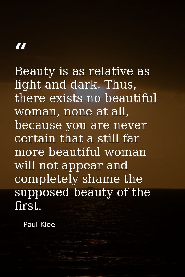 Beauty is as relative as light and dark. Thus, there exists no beautiful woman, none at all, because you are never certa — Paul Klee