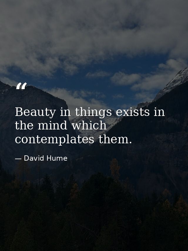 Beauty in things exists in the mind which contemplates them. — David Hume