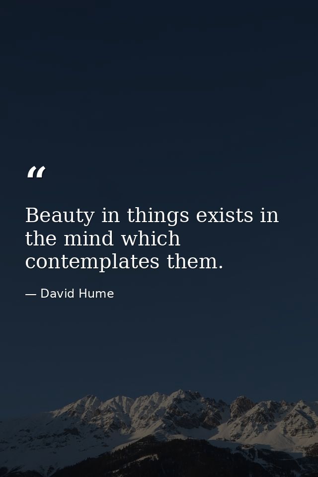 Beauty in things exists in the mind which contemplates them. — David Hume