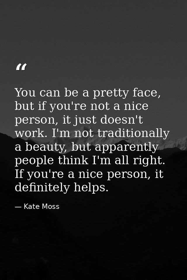 You can be a pretty face, but if you're not a nice person, it just doesn't work. I'm not traditionally a beauty, but app — Kate Moss