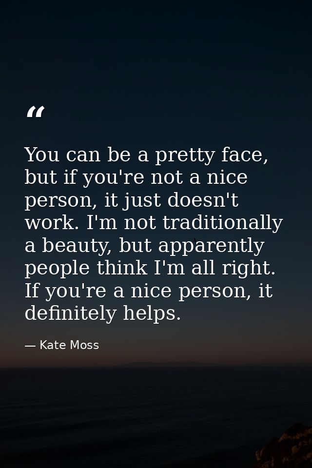 You can be a pretty face, but if you're not a nice person, it just doesn't work. I'm not traditionally a beauty, but app — Kate Moss