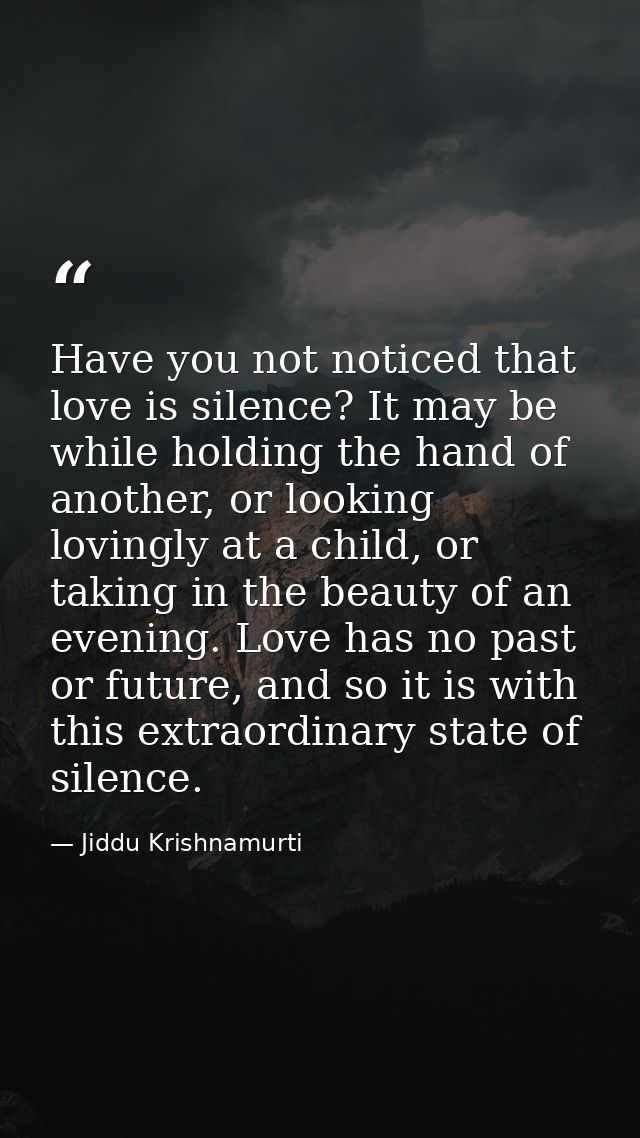 Have you not noticed that love is silence? It may be while holding the hand of another, or looking lovingly at a child,  — Jiddu Krishnamurti