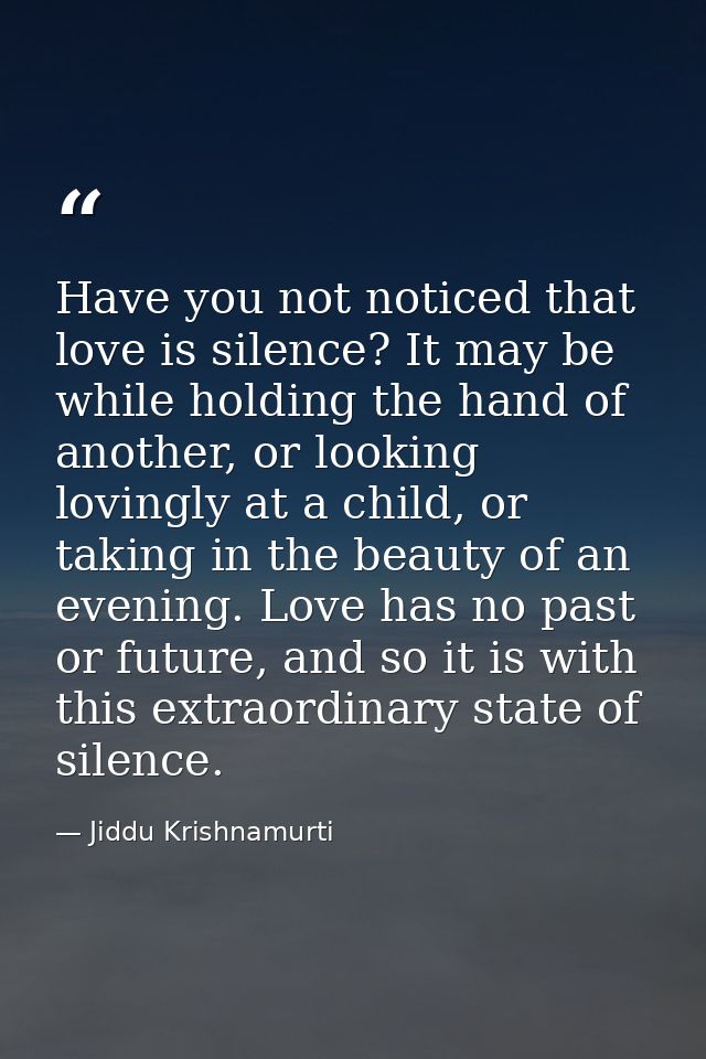 Have you not noticed that love is silence? It may be while holding the hand of another, or looking lovingly at a child,  — Jiddu Krishnamurti