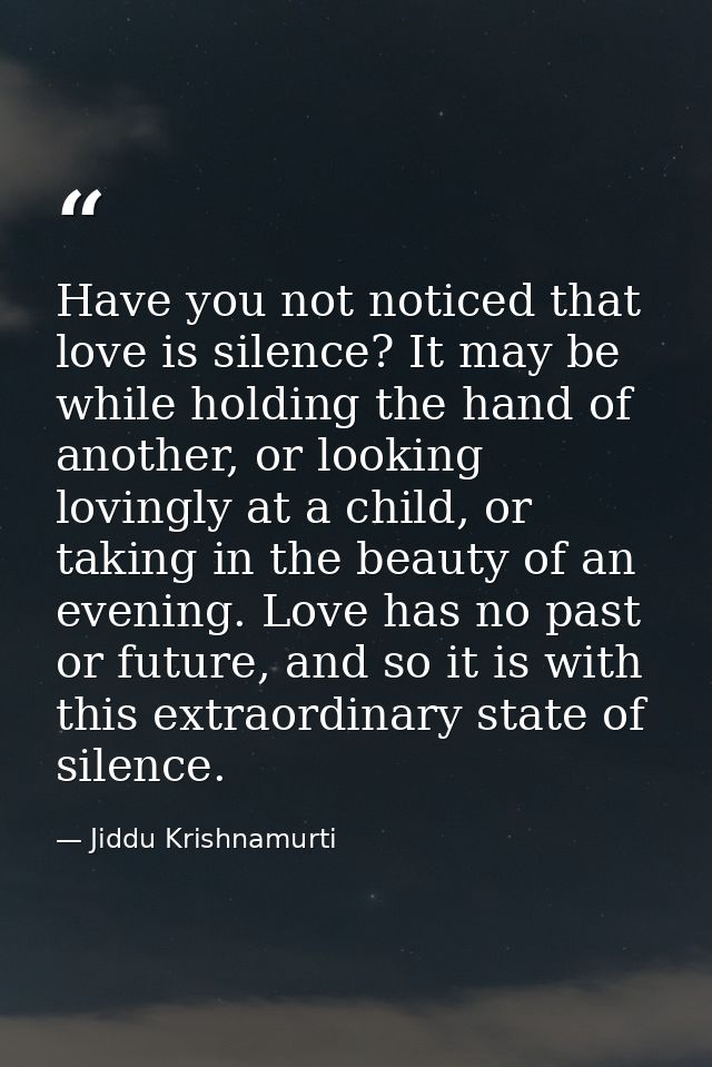 Have you not noticed that love is silence? It may be while holding the hand of another, or looking lovingly at a child,  — Jiddu Krishnamurti