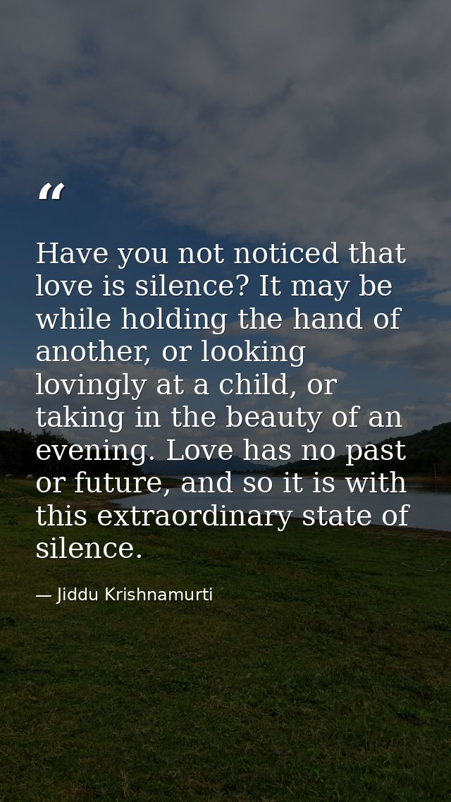 Have you not noticed that love is silence? It may be while holding the hand of another, or looking lovingly at a child,  — Jiddu Krishnamurti
