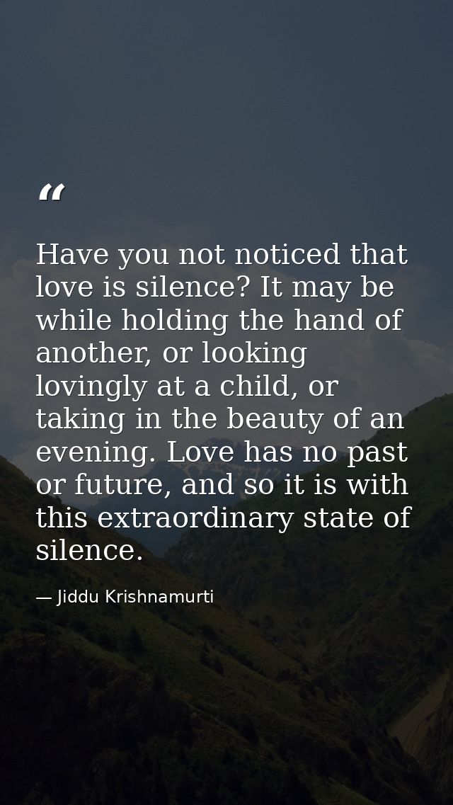 Have you not noticed that love is silence? It may be while holding the hand of another, or looking lovingly at a child,  — Jiddu Krishnamurti