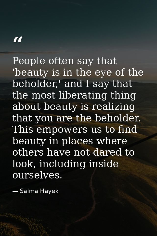 People often say that 'beauty is in the eye of the beholder,' and I say that the most liberating thing about beauty is r — Salma Hayek