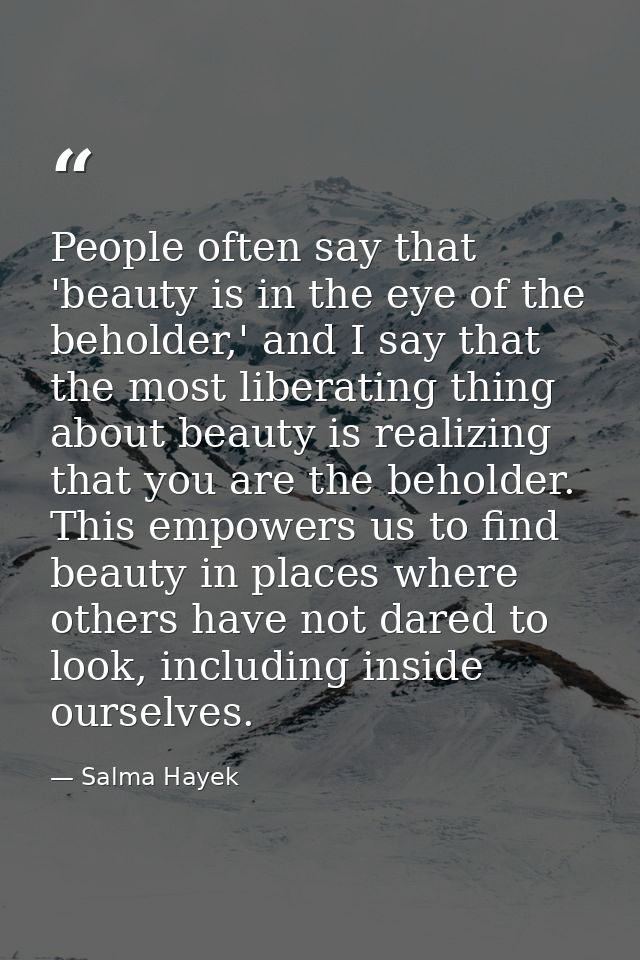 People often say that 'beauty is in the eye of the beholder,' and I say that the most liberating thing about beauty is r — Salma Hayek