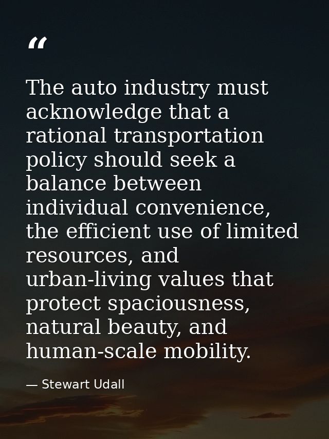 The auto industry must acknowledge that a rational transportation policy should seek a balance between individual conven — Stewart Udall