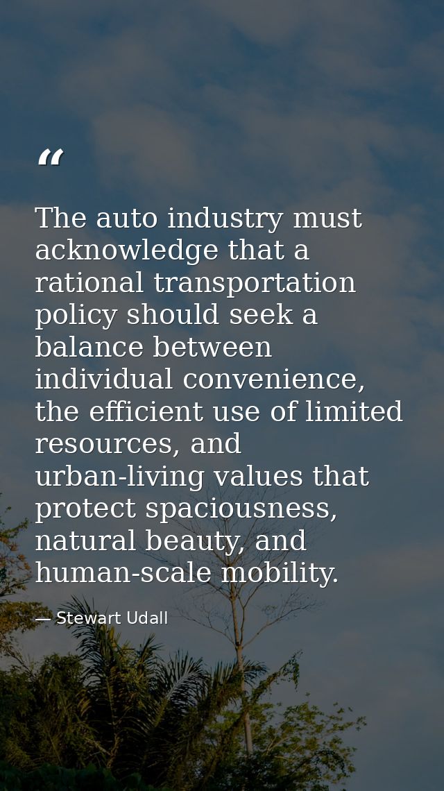 The auto industry must acknowledge that a rational transportation policy should seek a balance between individual conven — Stewart Udall