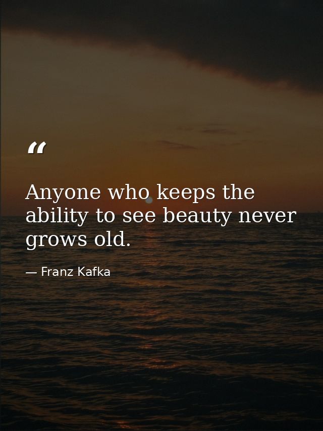 Anyone who keeps the ability to see beauty never grows old. — Franz Kafka