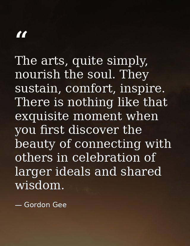 The arts, quite simply, nourish the soul. They sustain, comfort, inspire. There is nothing like that exquisite moment wh — Gordon Gee