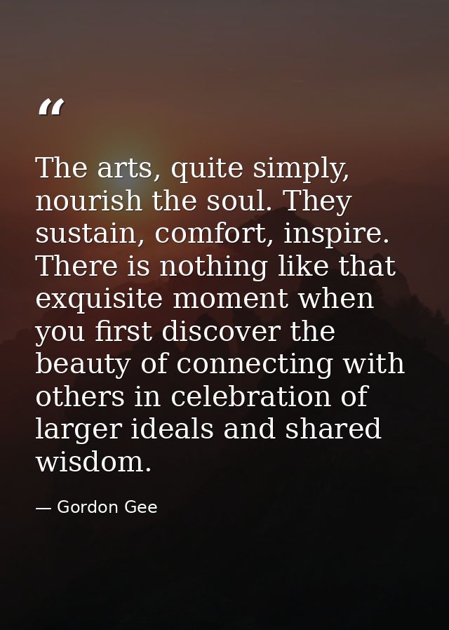 The arts, quite simply, nourish the soul. They sustain, comfort, inspire. There is nothing like that exquisite moment wh — Gordon Gee