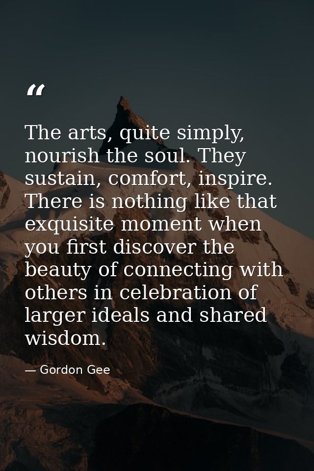The arts, quite simply, nourish the soul. They sustain, comfort, inspire. There is nothing like that exquisite moment wh — Gordon Gee